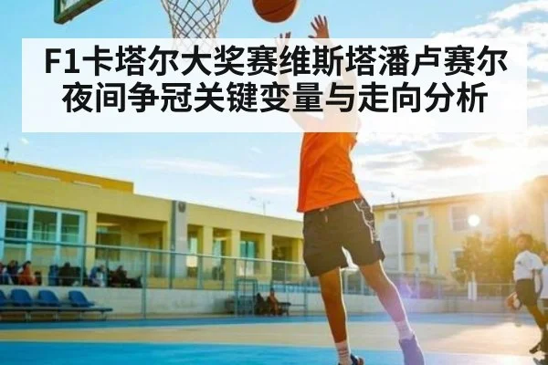 F1卡塔尔大奖赛维斯塔潘卢赛尔夜间争冠关键变量与走向分析