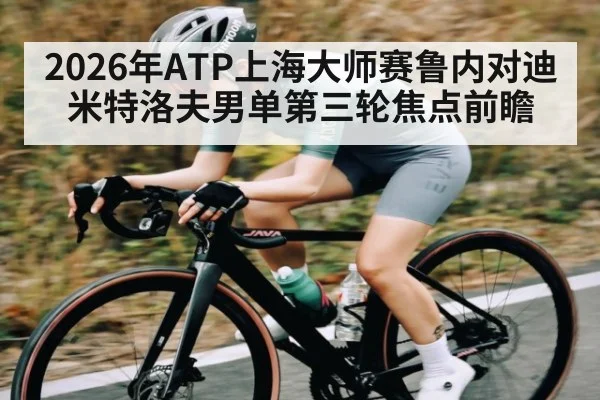 2026年ATP上海大师赛鲁内对迪米特洛夫男单第三轮焦点前瞻