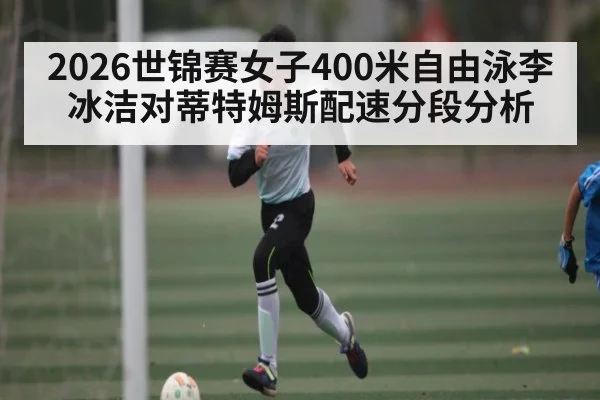 2026世锦赛女子400米自由泳李冰洁对蒂特姆斯配速分段分析